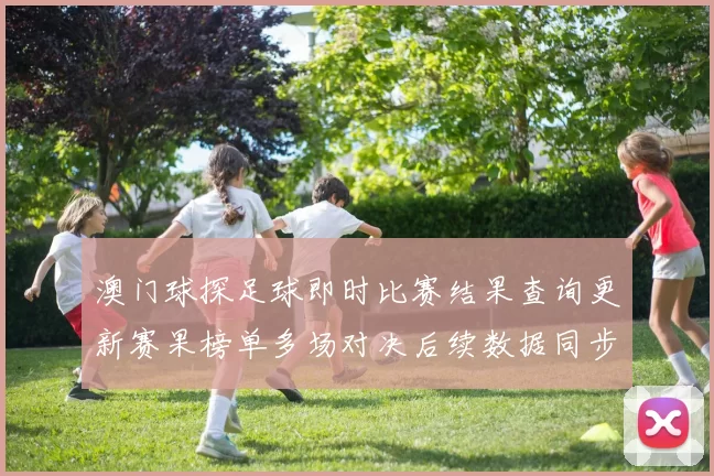澳门球探足球即时比赛结果查询更新赛果榜单多场对决后续数据同步可查