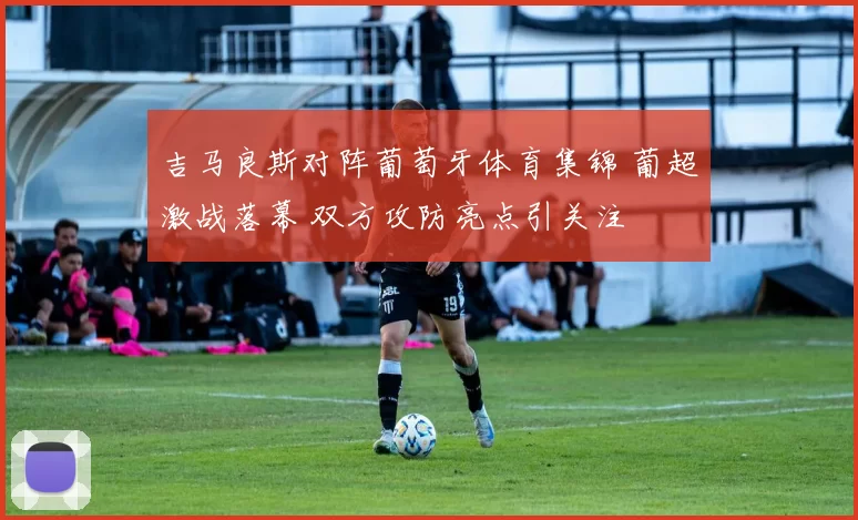 吉马良斯对阵葡萄牙体育集锦 葡超激战落幕 双方攻防亮点引关注