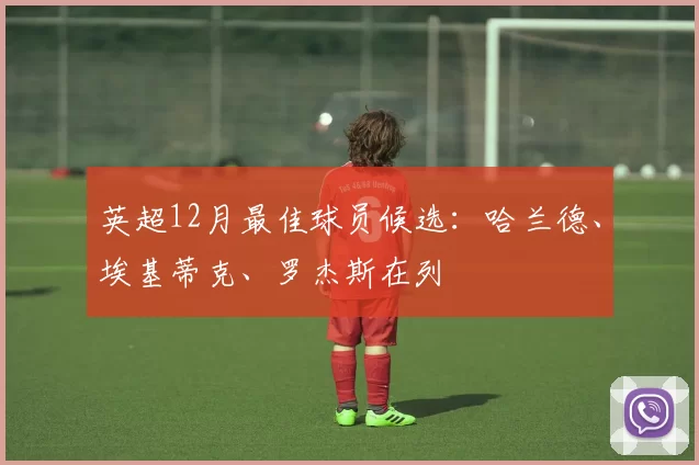 英超12月最佳球员候选：哈兰德、埃基蒂克、罗杰斯在列