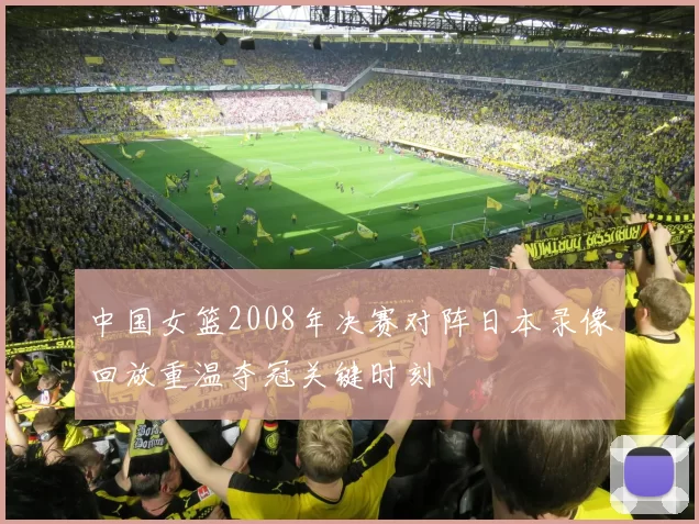 中国女篮2008年决赛对阵日本录像回放重温夺冠关键时刻