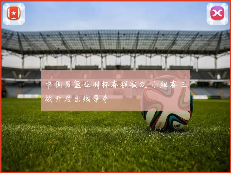 中国男篮亚洲杯赛程敲定 小组赛三战开启出线争夺