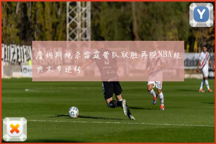 詹姆斯绝杀雷霆带队取胜再现NBA经典末节逆转