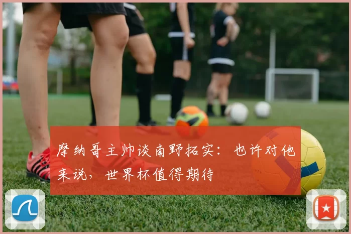 摩纳哥主帅谈南野拓实：也许对他来说，世界杯值得期待