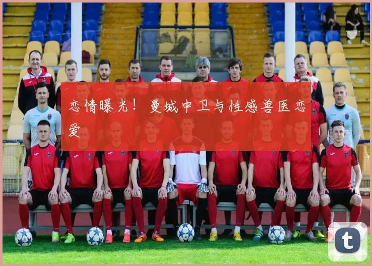 恋情曝光！曼城中卫与性感兽医恋爱