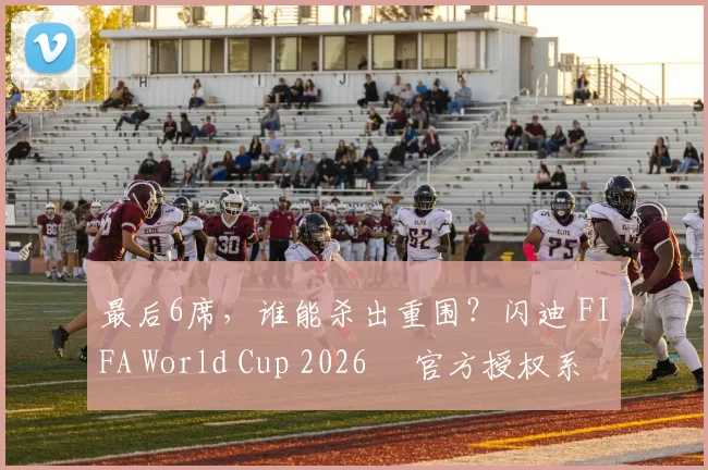 最后6席，谁能杀出重围？闪迪 FIFA World Cup 2026™ 官方授权系列邀你盖楼预言，赢好礼！