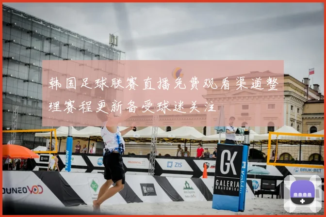 韩国足球联赛直播免费观看渠道整理赛程更新备受球迷关注