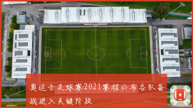 奥运会足球赛2021赛程公布各队备战进入关键阶段