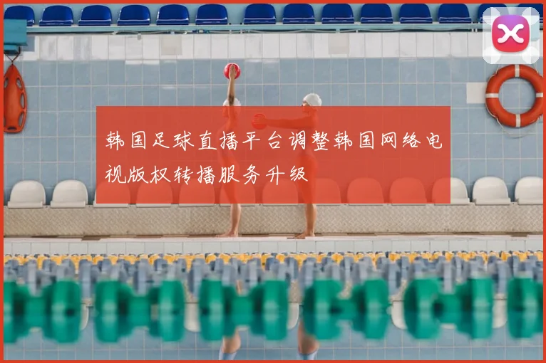 韩国足球直播平台调整韩国网络电视版权转播服务升级
