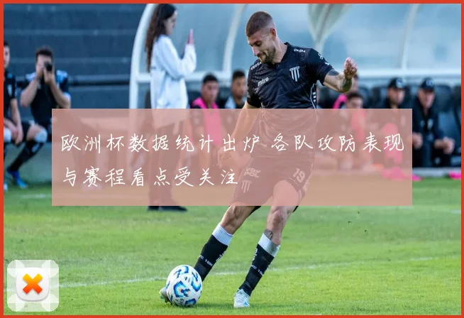 欧洲杯数据统计出炉 各队攻防表现与赛程看点受关注