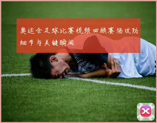 奥运会足球比赛视频回顾赛场攻防细节与关键瞬间
