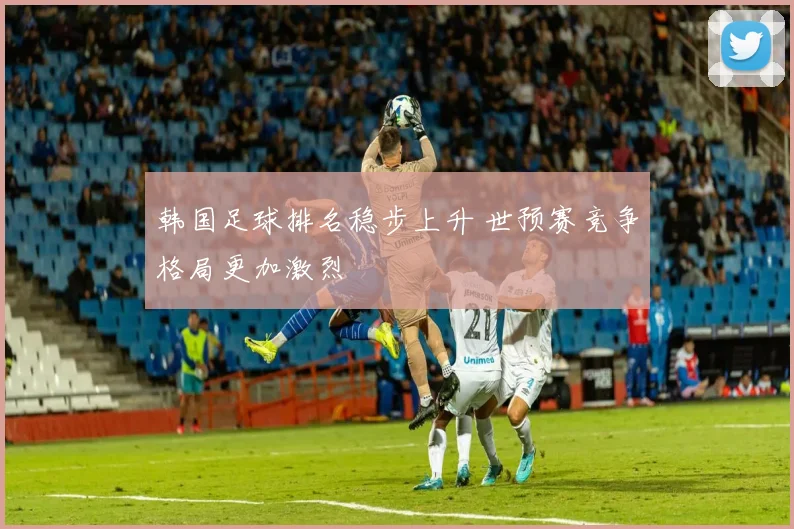 韩国足球排名稳步上升 世预赛竞争格局更加激烈