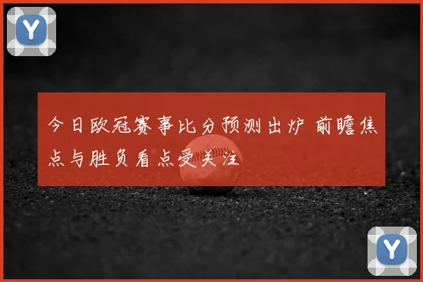 今日欧冠赛事比分预测出炉 前瞻焦点与胜负看点受关注