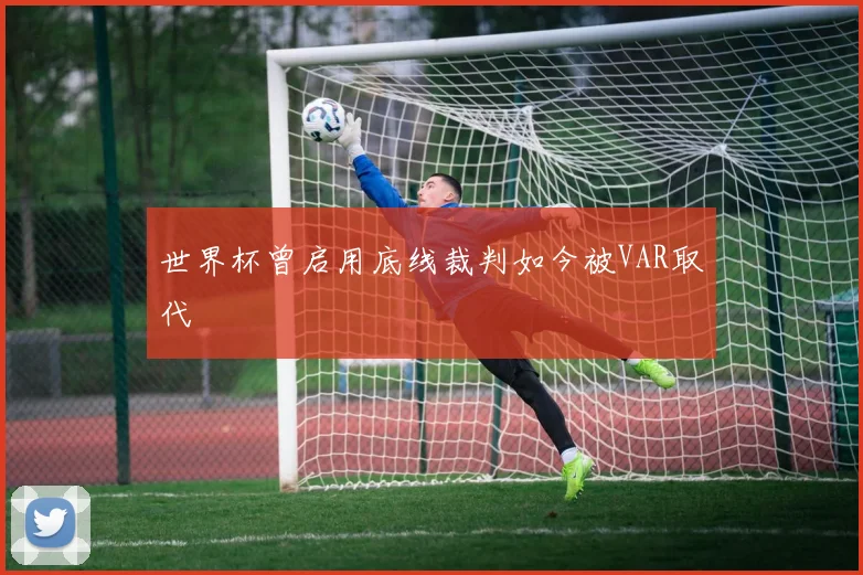 世界杯曾启用底线裁判如今被VAR取代